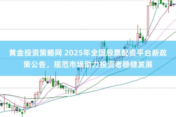 黄金投资策略网 2025年全国股票配资平台新政策公告，规范市场助力投资者稳健发展
