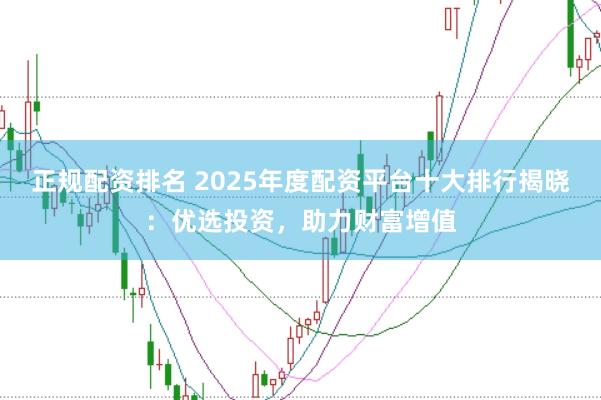正规配资排名 2025年度配资平台十大排行揭晓：优选投资，助力财富增值