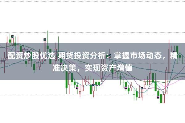 配资炒股优选 期货投资分析：掌握市场动态，精准决策，实现资产增值