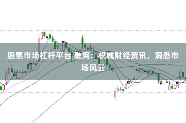 股票市场杠杆平台 融网：权威财经资讯，洞悉市场风云