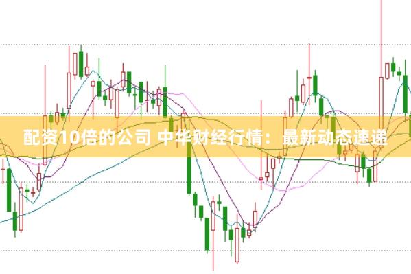 配资10倍的公司 中华财经行情：最新动态速递