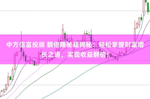 中方信富投顾 翻倍赚秘籍揭秘:轻松掌握财富增长之道,实现收益翻倍!