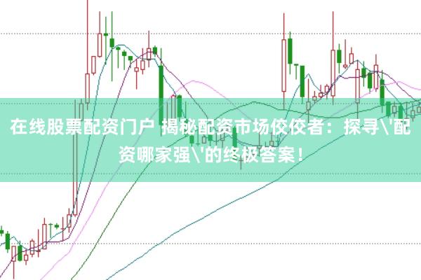 在线股票配资门户 揭秘配资市场佼佼者：探寻'配资哪家强'的终极答案！