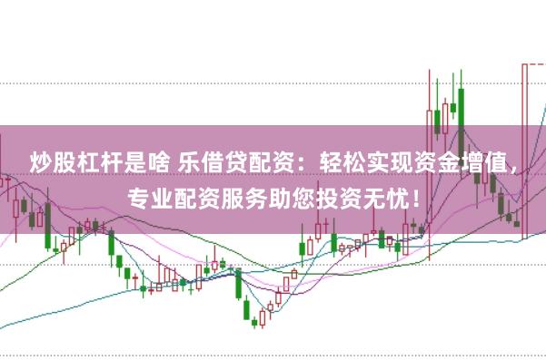 炒股杠杆是啥 乐借贷配资：轻松实现资金增值，专业配资服务助您投资无忧！