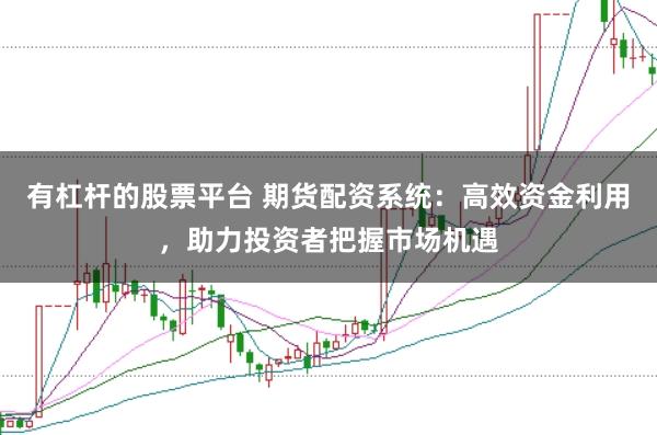 有杠杆的股票平台 期货配资系统：高效资金利用，助力投资者把握市场机遇