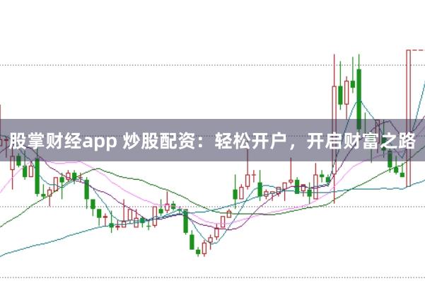 股掌财经app 炒股配资：轻松开户，开启财富之路