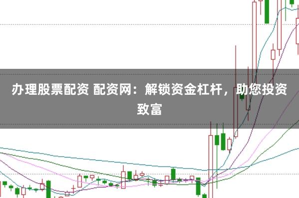 办理股票配资 配资网：解锁资金杠杆，助您投资致富