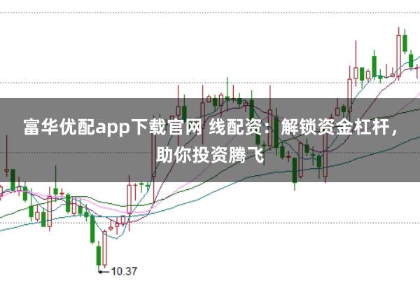 富华优配app下载官网 线配资：解锁资金杠杆，助你投资腾飞