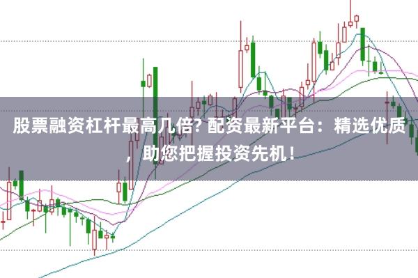 股票融资杠杆最高几倍? 配资最新平台:精选优质,助您把握投资先机!