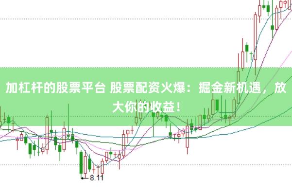 加杠杆的股票平台 股票配资火爆：掘金新机遇，放大你的收益！
