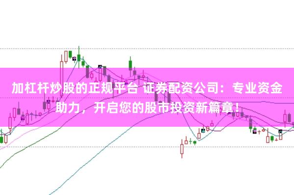 加杠杆炒股的正规平台 证券配资公司：专业资金助力，开启您的股市投资新篇章！