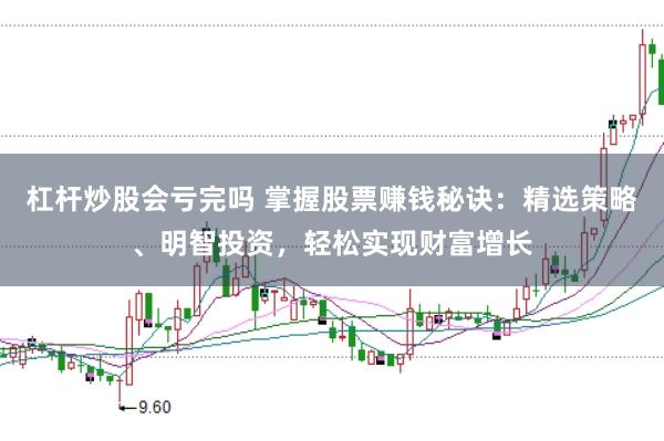 杠杆炒股会亏完吗 掌握股票赚钱秘诀：精选策略、明智投资，轻松实现财富增长