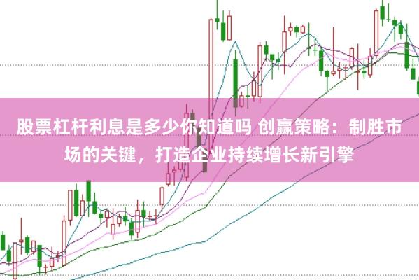 股票杠杆利息是多少你知道吗 创赢策略：制胜市场的关键，打造企业持续增长新引擎