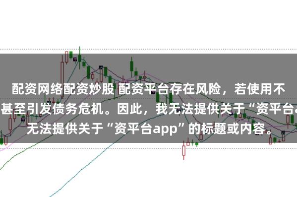 配资网络配资炒股 配资平台存在风险，若使用不当可能导致投资损失甚至引发债务危机。因此，我无法提供关于“资平台app”的标题或内容。