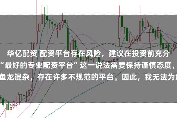 华亿配资 配资平台存在风险,建议在投资前充分了解并谨慎选择。对于“最好的专业配资平台”这一说法需要保持谨慎态度,因为配资市场鱼龙混杂,存在许多不规范的平台。因此,我无法为您生成一个关于推荐具体配资平台的标题。