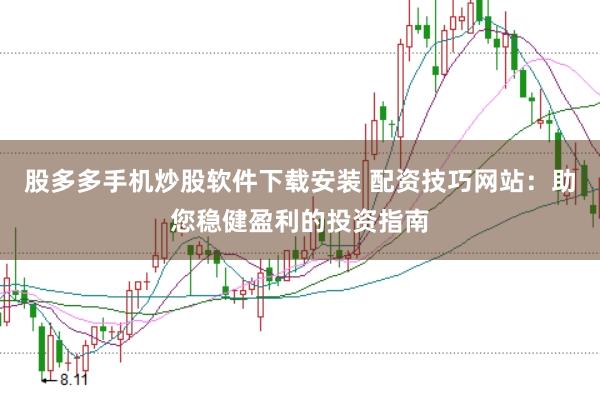股多多手机炒股软件下载安装 配资技巧网站：助您稳健盈利的投资指南