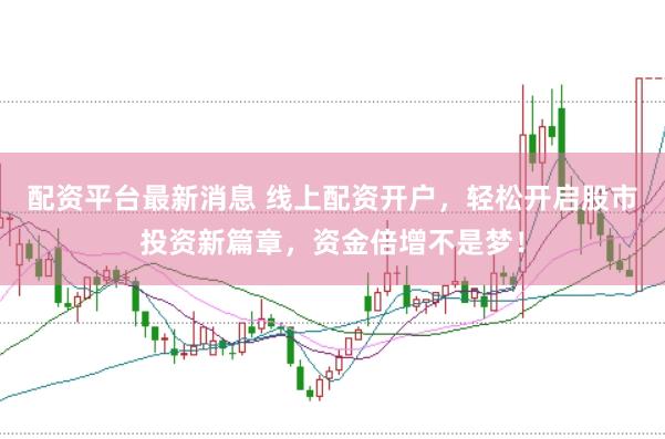 配资平台最新消息 线上配资开户，轻松开启股市投资新篇章，资金倍增不是梦！