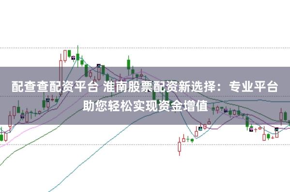 配查查配资平台 淮南股票配资新选择：专业平台助您轻松实现资金增值