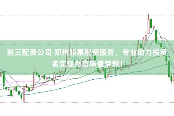前三配资公司 郑州股票配资服务，专业助力投资者实现财富增值梦想！