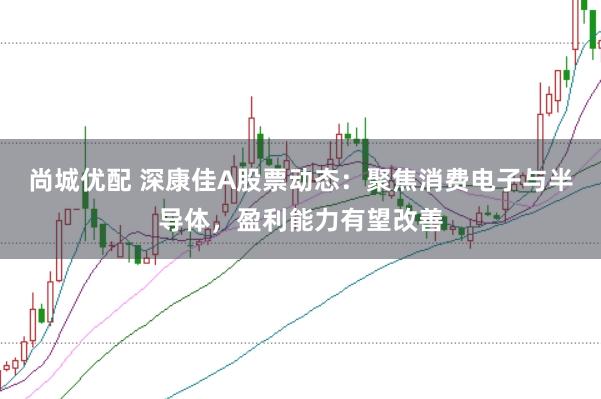 尚城优配 深康佳A股票动态：聚焦消费电子与半导体，盈利能力有望改善