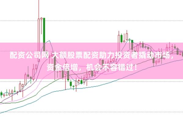 配资公司网 大额股票配资助力投资者撬动市场，资金倍增，机会不容错过！