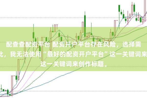 配查查配资平台 配资开户平台存在风险，选择需谨慎。因此，我无法使用“最好的配资开户平台”这一关键词来创作标题。