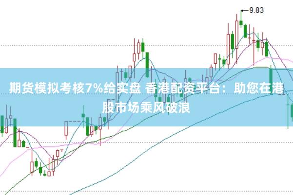 期货模拟考核7%给实盘 香港配资平台：助您在港股市场乘风破浪