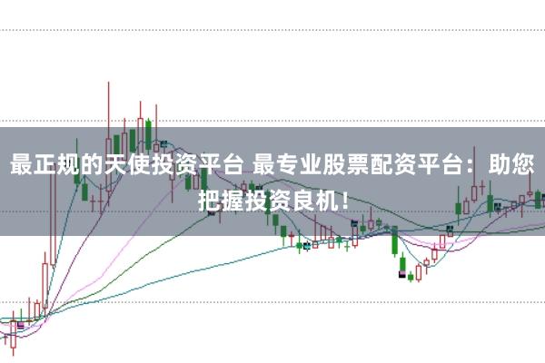 最正规的天使投资平台 最专业股票配资平台：助您把握投资良机！