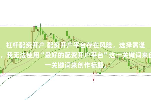 杠杆配资开户 配资开户平台存在风险，选择需谨慎。因此，我无法使用“最好的配资开户平台”这一关键词来创作标题。