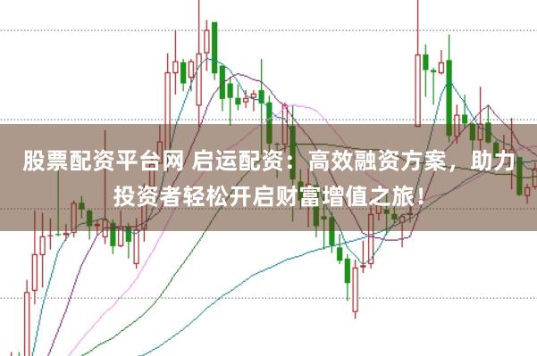 股票配资平台网 启运配资：高效融资方案，助力投资者轻松开启财富增值之旅！
