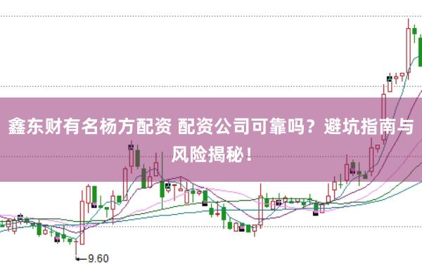 鑫东财有名杨方配资 配资公司可靠吗？避坑指南与风险揭秘！