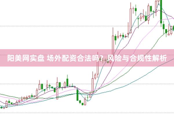 阳美网实盘 场外配资合法吗？风险与合规性解析