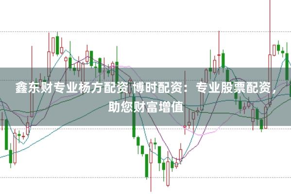 鑫东财专业杨方配资 博时配资：专业股票配资，助您财富增值