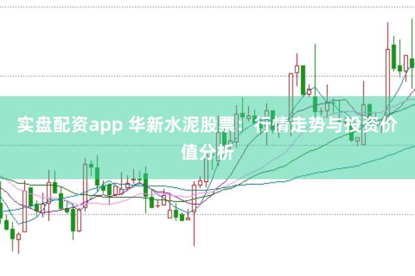 实盘配资app 华新水泥股票：行情走势与投资价值分析