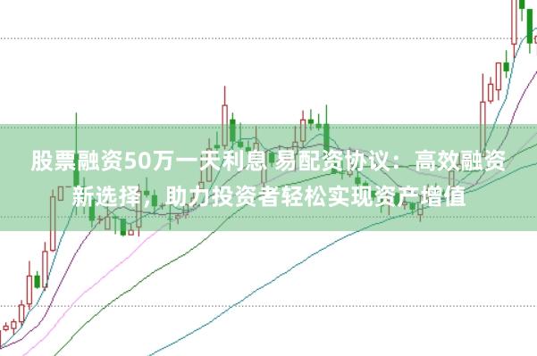 股票融资50万一天利息 易配资协议：高效融资新选择，助力投资者轻松实现资产增值