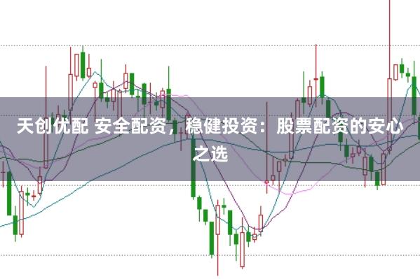 天创优配 安全配资，稳健投资：股票配资的安心之选
