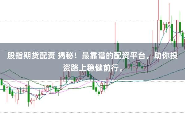 股指期货配资 揭秘！最靠谱的配资平台，助你投资路上稳健前行。