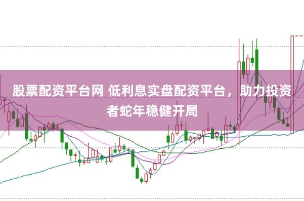 股票配资平台网 低利息实盘配资平台，助力投资者蛇年稳健开局