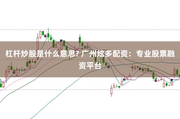 杠杆炒股是什么意思? 广州炫多配资：专业股票融资平台