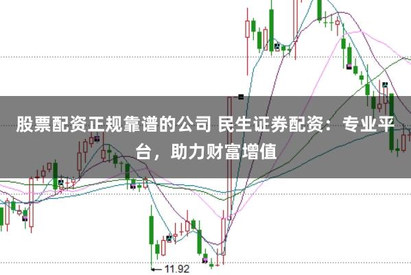股票配资正规靠谱的公司 民生证券配资:专业平台,助力财富增值
