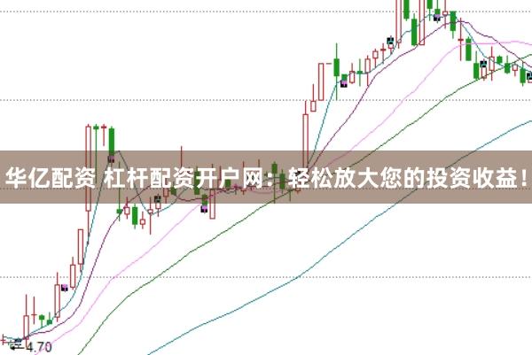 华亿配资 杠杆配资开户网：轻松放大您的投资收益！