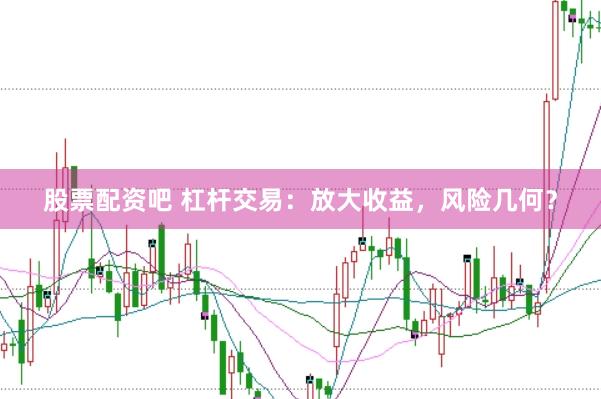 股票配资吧 杠杆交易：放大收益，风险几何？