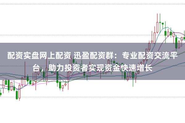 配资实盘网上配资 迅盈配资群：专业配资交流平台，助力投资者实现资金快速增长