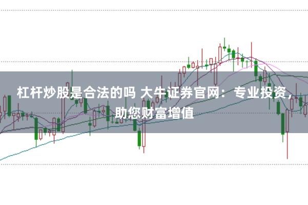 杠杆炒股是合法的吗 大牛证券官网：专业投资，助您财富增值