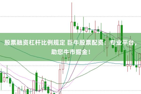 股票融资杠杆比例规定 巨牛股票配资：专业平台，助您牛市掘金！