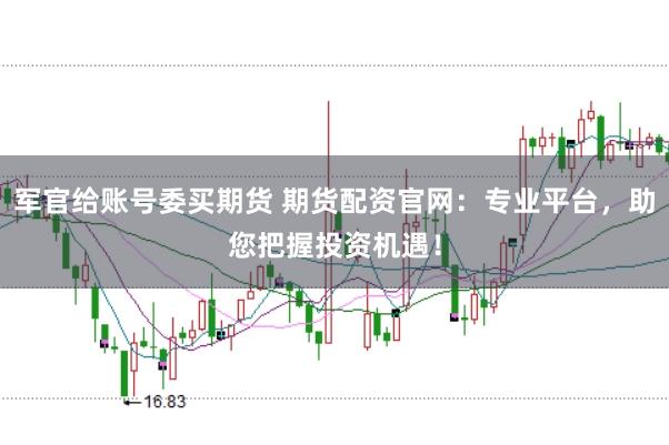 军官给账号委买期货 期货配资官网：专业平台，助您把握投资机遇！