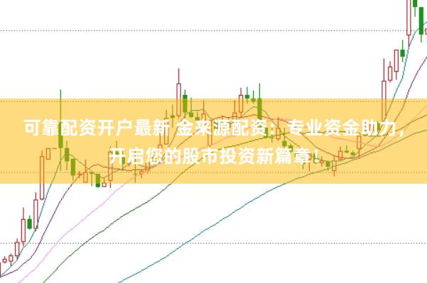 可靠配资开户最新 金来源配资：专业资金助力，开启您的股市投资新篇章！
