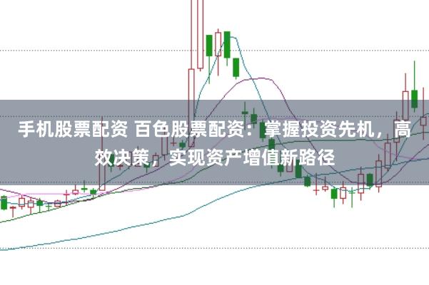 手机股票配资 百色股票配资：掌握投资先机，高效决策，实现资产增值新路径