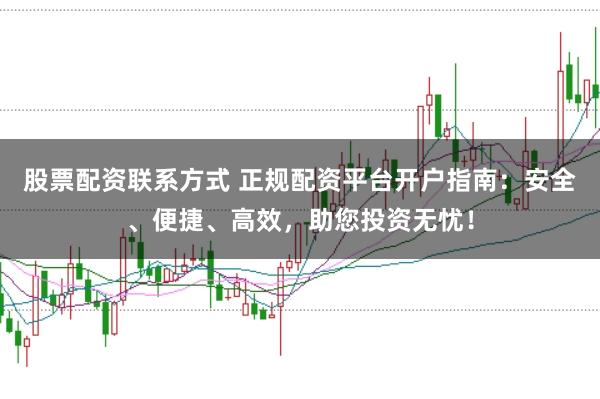 股票配资联系方式 正规配资平台开户指南：安全、便捷、高效，助您投资无忧！