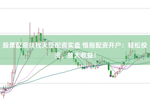 股票配资找找天臣配资实盘 恒指配资开户:轻松投资,放大收益!